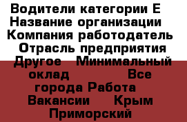 Водители категории Е › Название организации ­ Компания-работодатель › Отрасль предприятия ­ Другое › Минимальный оклад ­ 50 000 - Все города Работа » Вакансии   . Крым,Приморский